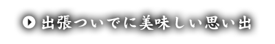 出張ついでに美味しい思い出